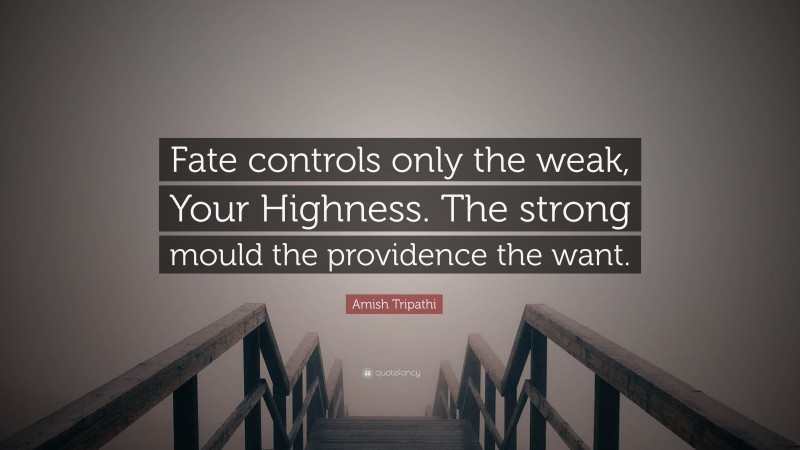 Amish Tripathi Quote: “Fate controls only the weak, Your Highness. The strong mould the providence the want.”