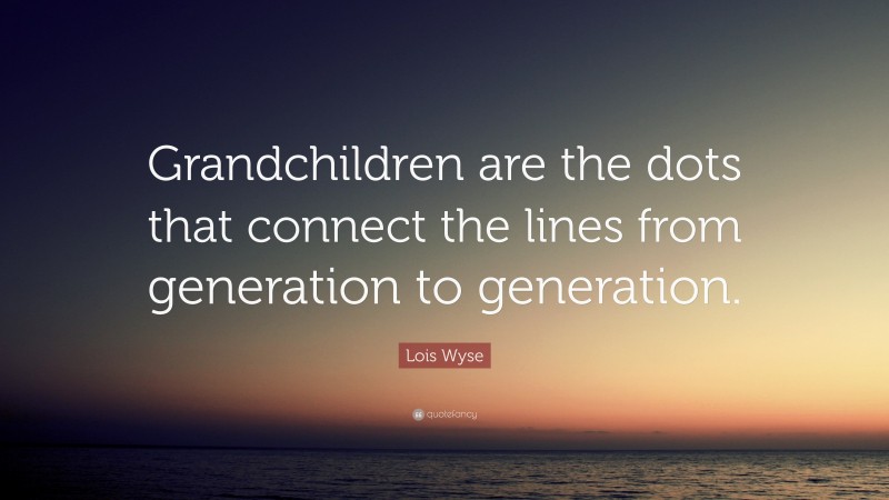 Lois Wyse Quote: “Grandchildren are the dots that connect the lines from generation to generation.”