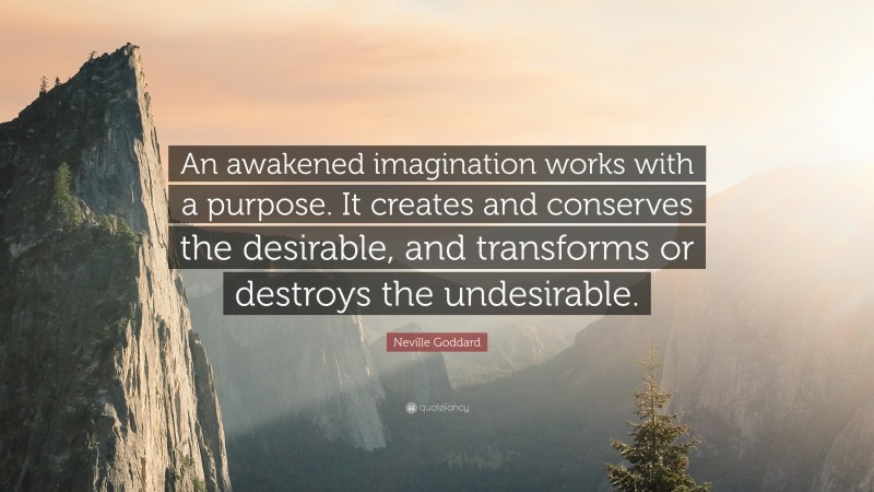 Neville Goddard Quote: “An awakened imagination works with a purpose. It creates and conserves the desirable, and transforms or destroys the undesirable.”