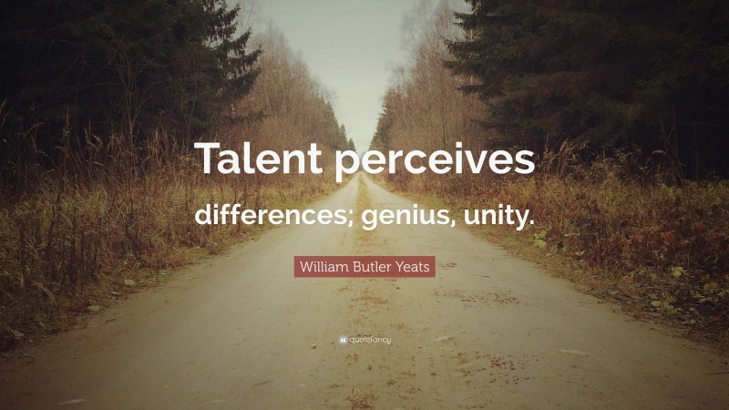 William Butler Yeats Quote: “Talent perceives differences; genius, unity.”