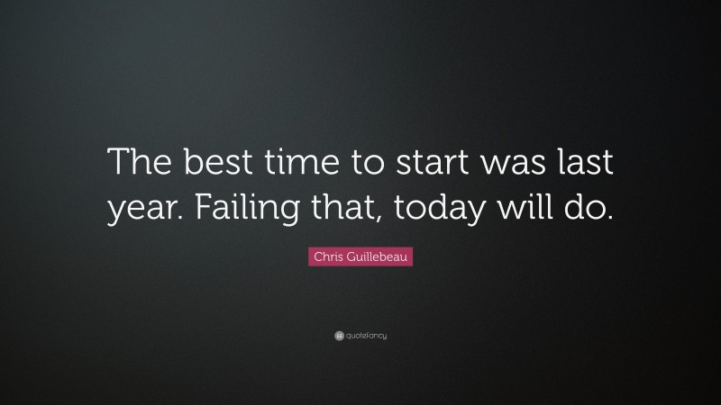 Chris Guillebeau Quote: “The best time to start was last year. Failing that, today will do.”