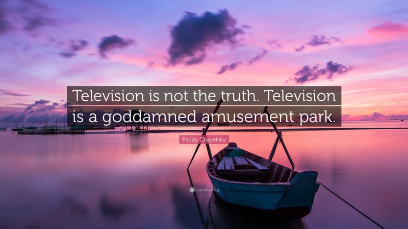 Paddy Chayefsky Quote: “Television is not the truth. Television is a goddamned amusement park.”