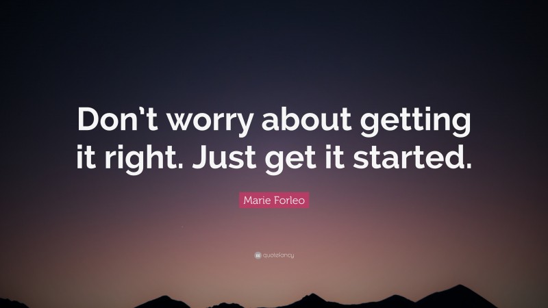 Marie Forleo Quote: “Don’t worry about getting it right. Just get it started.”