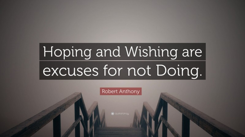 Robert Anthony Quote: “Hoping and Wishing are excuses for not Doing.”