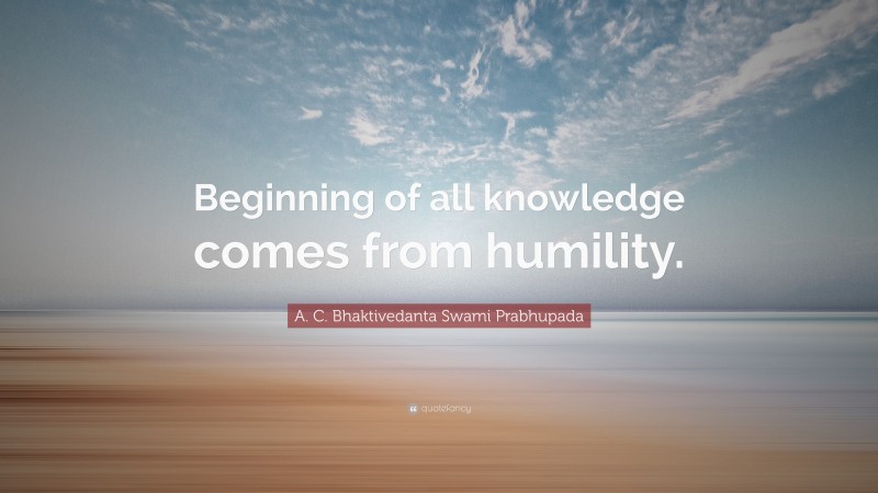 A. C. Bhaktivedanta Swami Prabhupada Quote: “Beginning of all knowledge comes from humility.”
