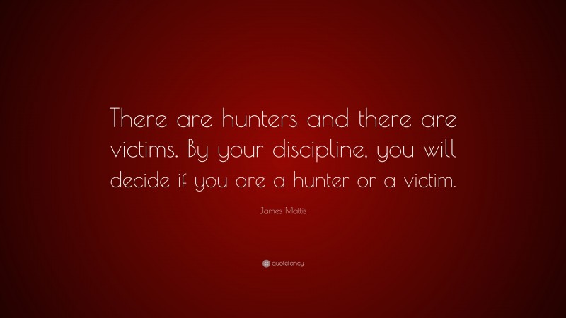 James Mattis Quote: “There are hunters and there are victims. By your discipline, you will decide if you are a hunter or a victim.”