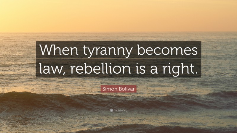 Simón Bolívar Quote: “When tyranny becomes law, rebellion is a right.”