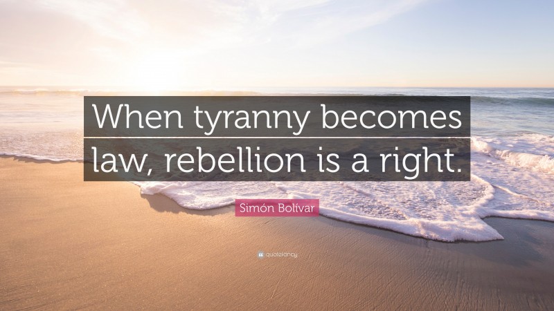 Simón Bolívar Quote: “When tyranny becomes law, rebellion is a right.”