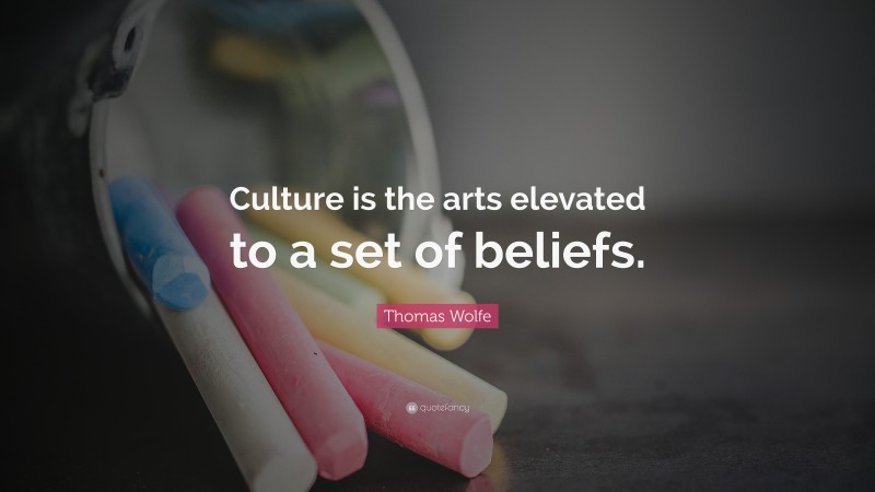 Thomas Wolfe Quote: “Culture is the arts elevated to a set of beliefs.”