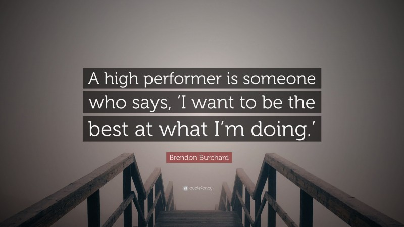 Brendon Burchard Quote: “A high performer is someone who says, ‘I want to be the best at what I’m doing.’”