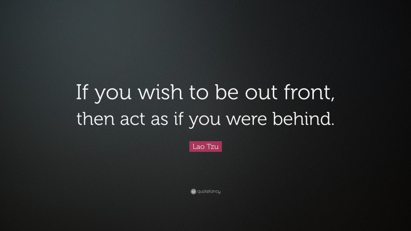 Lao Tzu Quote: “If you wish to be out front, then act as if you were behind.”