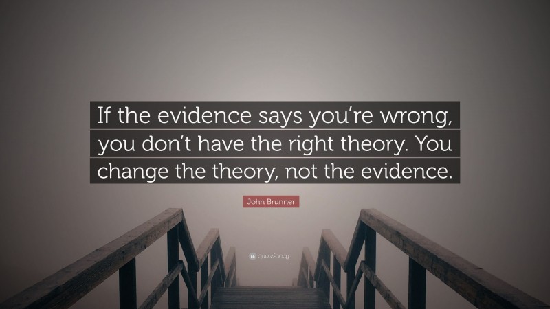 John Brunner Quote: “If the evidence says you’re wrong, you don’t have the right theory. You change the theory, not the evidence.”