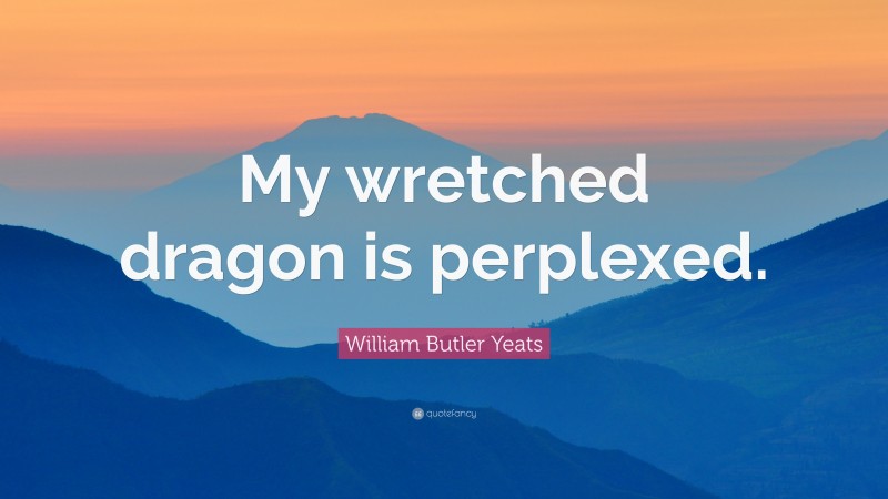 William Butler Yeats Quote: “My wretched dragon is perplexed.”