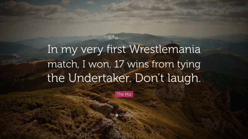 The Miz Quote: “In my very first Wrestlemania match, I won. 17 wins from tying the Undertaker. Don’t laugh.”