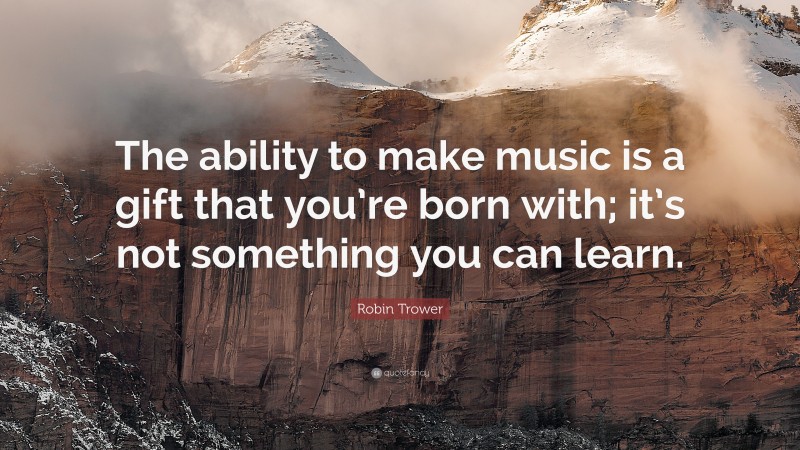 Robin Trower Quote: “The ability to make music is a gift that you’re born with; it’s not something you can learn.”