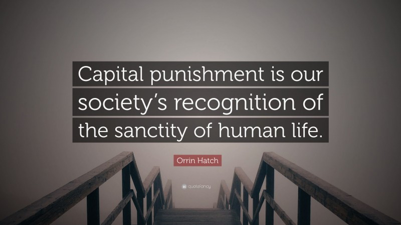 Orrin Hatch Quote: “Capital punishment is our society’s recognition of the sanctity of human life.”