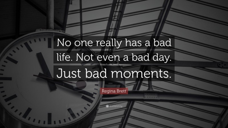 Regina Brett Quote: “No one really has a bad life. Not even a bad day. Just bad moments.”