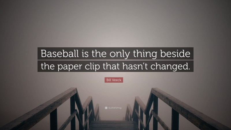 Bill Veeck Quote: “Baseball is the only thing beside the paper clip that hasn’t changed.”