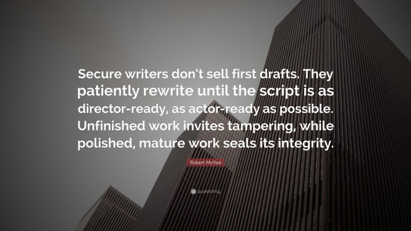 Robert McKee Quote: “Secure writers don’t sell first drafts. They patiently rewrite until the script is as director-ready, as actor-ready as possible. Unfinished work invites tampering, while polished, mature work seals its integrity.”