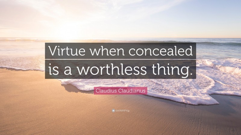 Claudius Claudianus Quote: “Virtue when concealed is a worthless thing.”