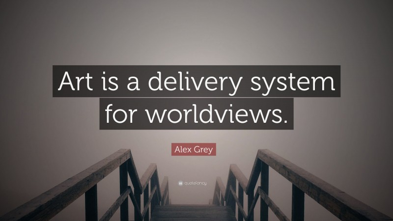 Alex Grey Quote: “Art is a delivery system for worldviews.”