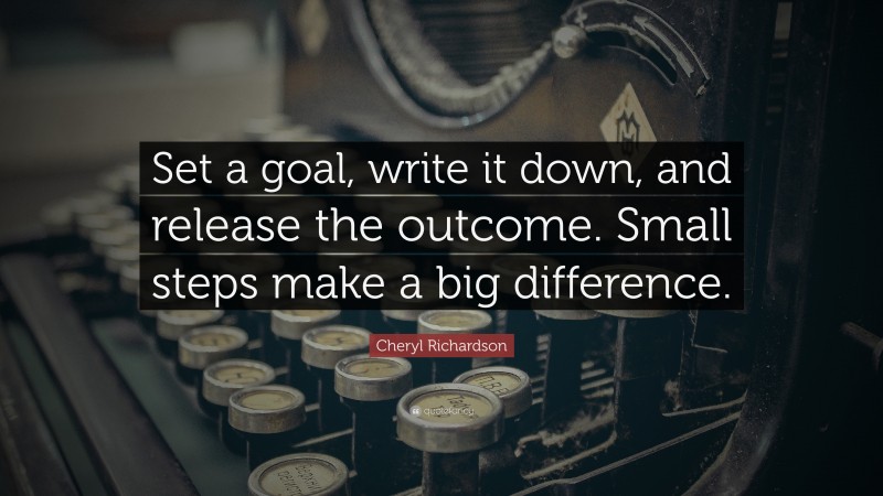 Cheryl Richardson Quote: “Set a goal, write it down, and release the outcome. Small steps make a big difference.”