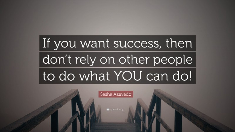 Sasha Azevedo Quote: “If you want success, then don’t rely on other people to do what YOU can do!”