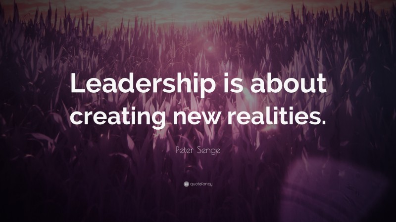 Peter Senge Quote: “Leadership is about creating new realities.”