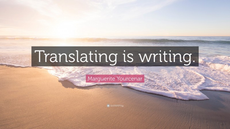 Marguerite Yourcenar Quote: “Translating is writing.”