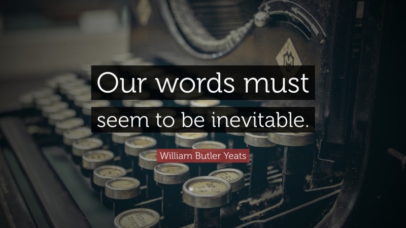 William Butler Yeats Quote: “Our words must seem to be inevitable.”