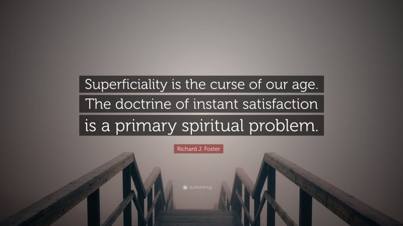 Richard J. Foster Quote: “Superficiality is the curse of our age. The doctrine of instant satisfaction is a primary spiritual problem.”