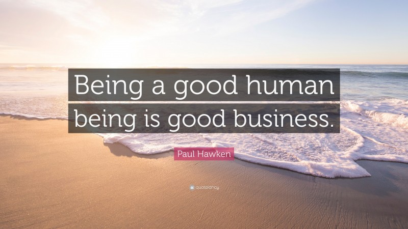 Paul Hawken Quote: “Being a good human being is good business.”