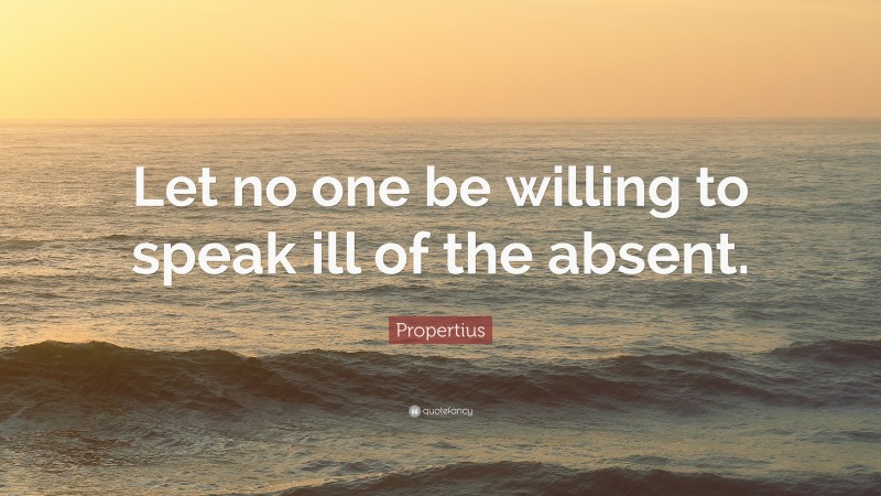 Propertius Quote: “Let no one be willing to speak ill of the absent.”