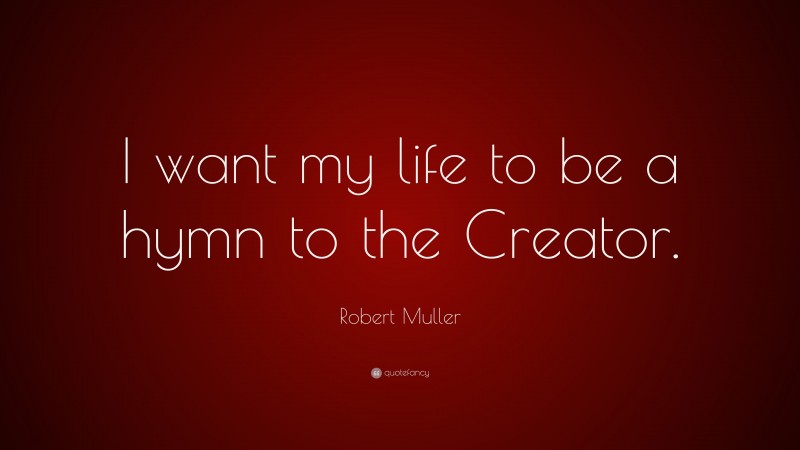 Robert Muller Quote: “I want my life to be a hymn to the Creator.”