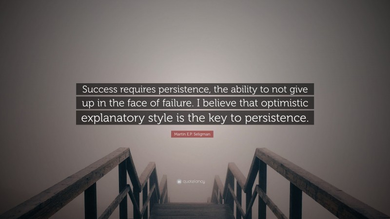Martin E.P. Seligman Quote: “Success requires persistence, the ability to not give up in the face of failure. I believe that optimistic explanatory style is the key to persistence.”