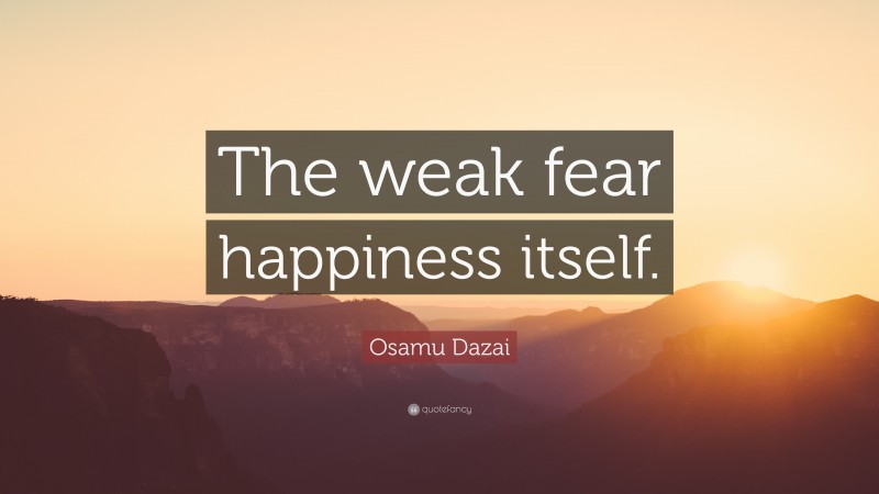 Osamu Dazai Quote: “The weak fear happiness itself.”