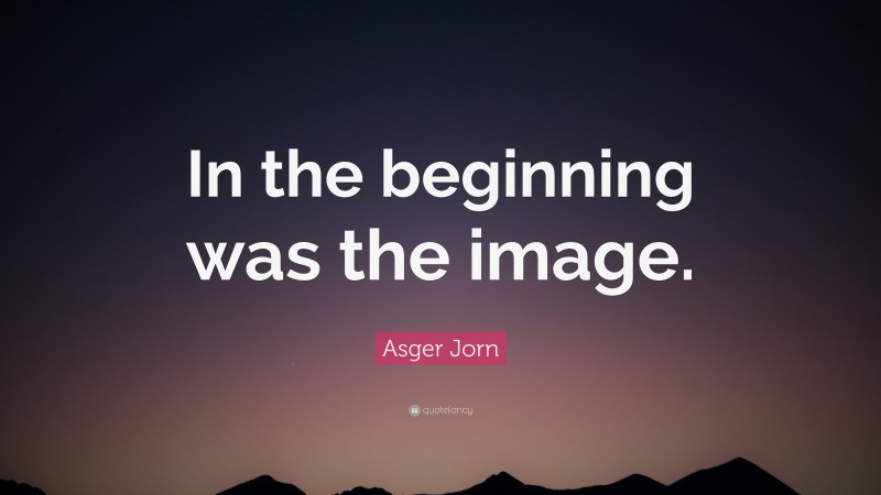 Asger Jorn Quote: “In the beginning was the image.”