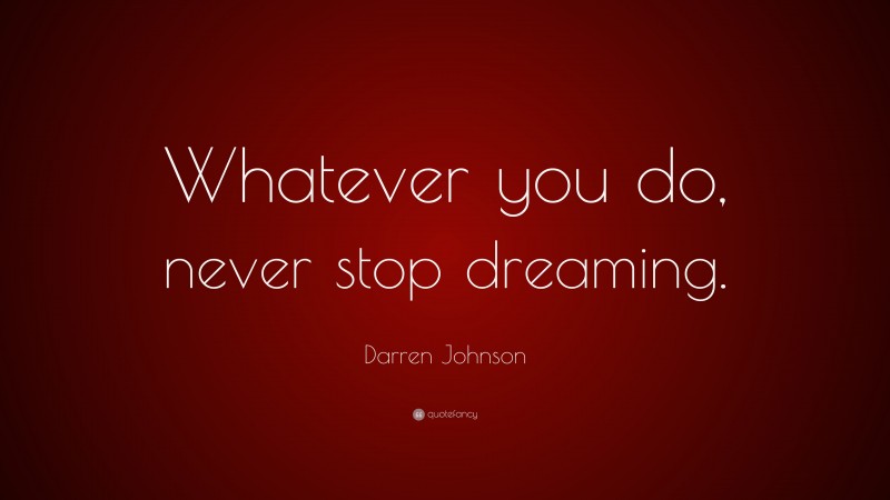 Darren Johnson Quote: “Whatever you do, never stop dreaming.”