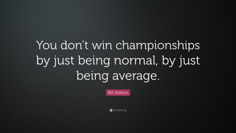 Bill Walton Quote: “You don’t win championships by just being normal, by just being average.”