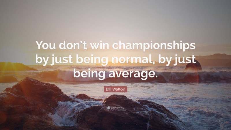 Bill Walton Quote: “You don’t win championships by just being normal, by just being average.”