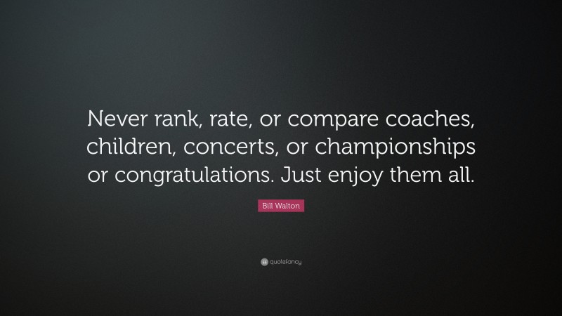 Bill Walton Quote: “Never rank, rate, or compare coaches, children, concerts, or championships or congratulations. Just enjoy them all.”