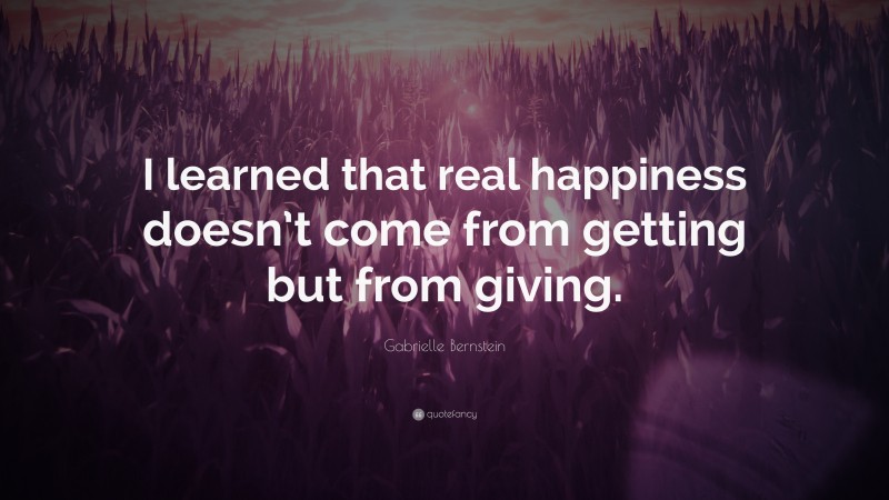 Gabrielle Bernstein Quote: “I learned that real happiness doesn’t come from getting but from giving.”