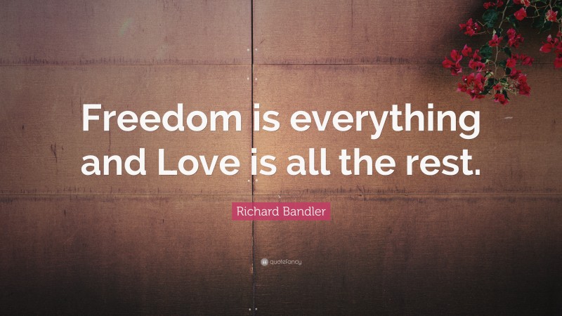 Richard Bandler Quote: “Freedom is everything and Love is all the rest.”