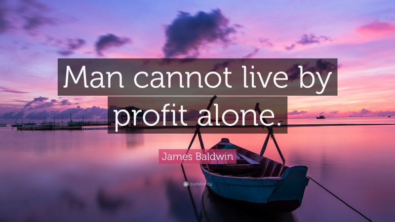 James Baldwin Quote: “Man cannot live by profit alone.”