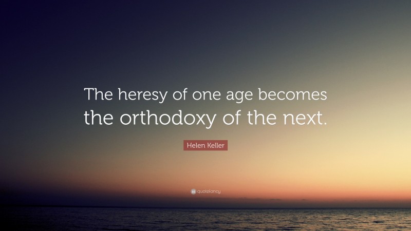 Helen Keller Quote: “The heresy of one age becomes the orthodoxy of the next.”
