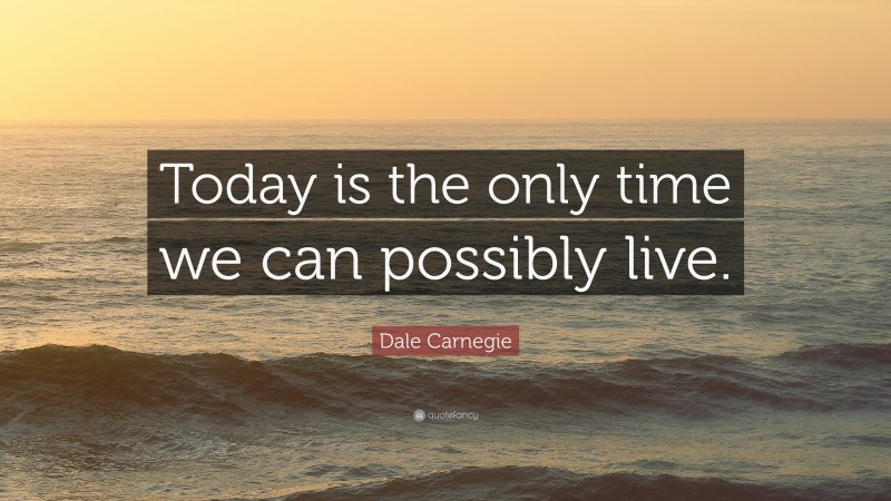 Dale Carnegie Quote: “Today is the only time we can possibly live.”
