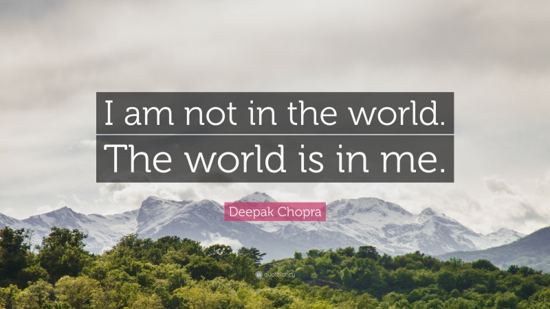 Deepak Chopra Quote: “I am not in the world. The world is in me.”