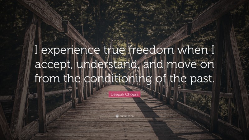 Deepak Chopra Quote: “I experience true freedom when I accept, understand, and move on from the conditioning of the past.”