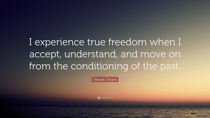 Deepak Chopra Quote: “I experience true freedom when I accept, understand, and move on from the conditioning of the past.”