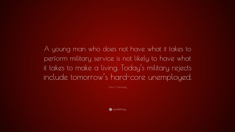 John F. Kennedy Quote: “A young man who does not have what it takes to perform military service is not likely to have what it takes to make a living. Today’s military rejects include tomorrow’s hard-core unemployed.”